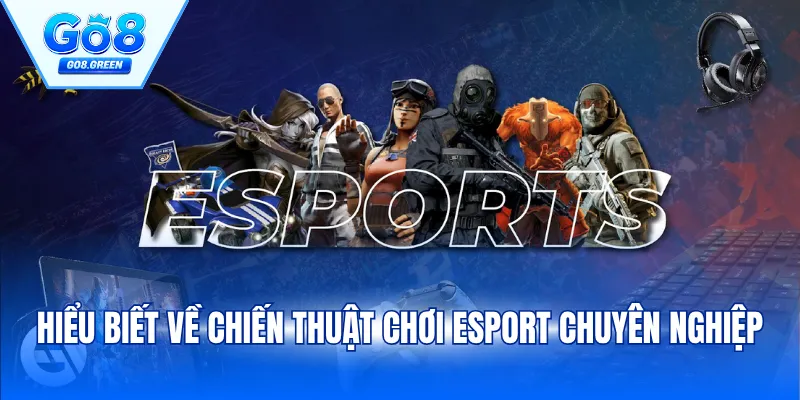 Hiểu biết về chiến thuật chơi Esport chuyên nghiệp